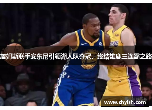 詹姆斯联手安东尼引领湖人队夺冠，终结雄鹿三连霸之路