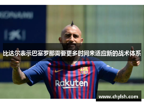 比达尔表示巴塞罗那需要更多时间来适应新的战术体系